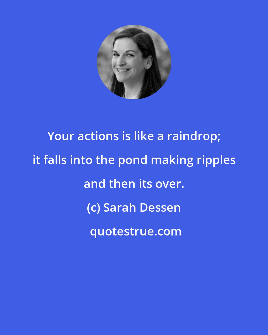 Sarah Dessen: Your actions is like a raindrop; it falls into the pond making ripples and then its over.