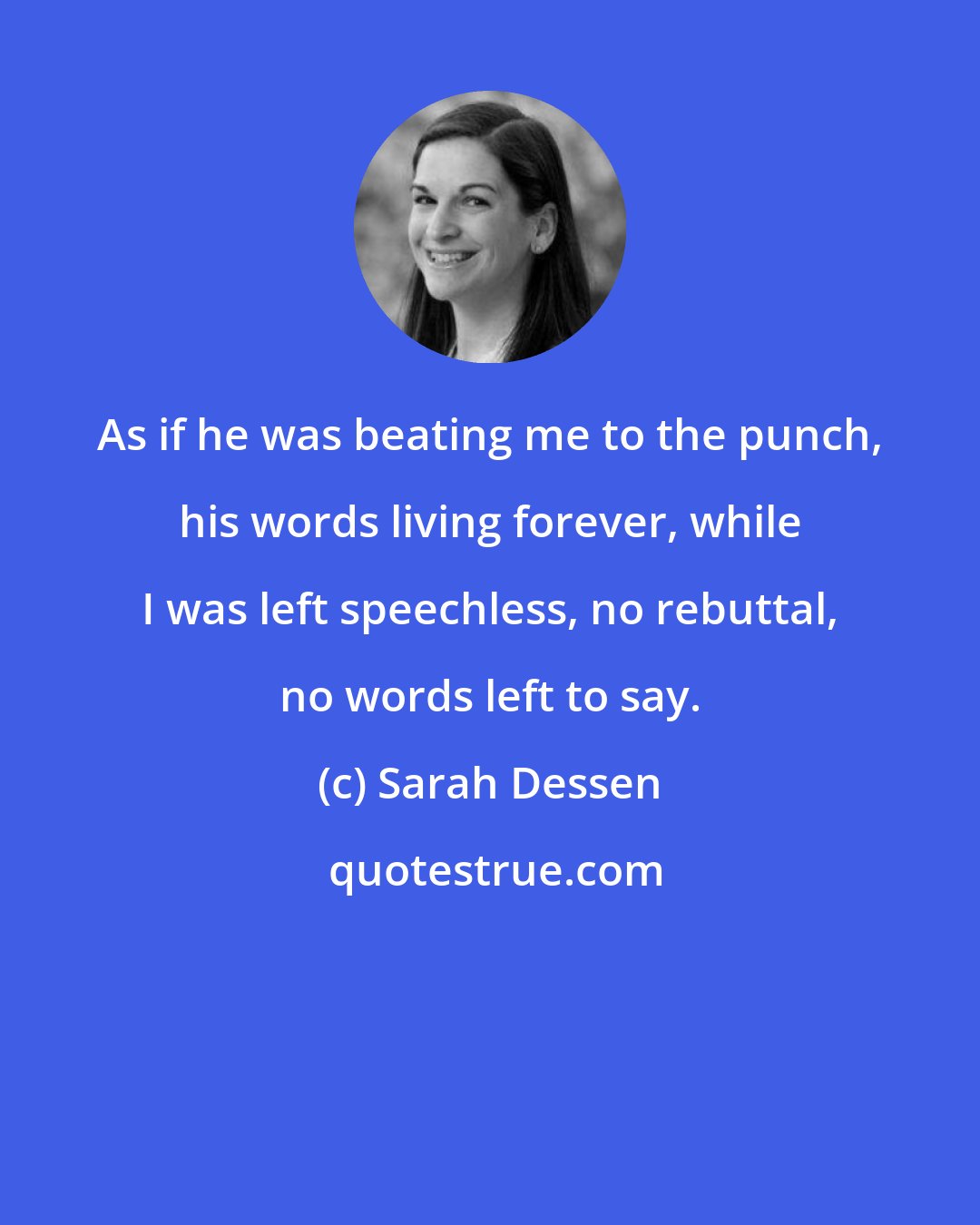 Sarah Dessen: As if he was beating me to the punch, his words living forever, while I was left speechless, no rebuttal, no words left to say.