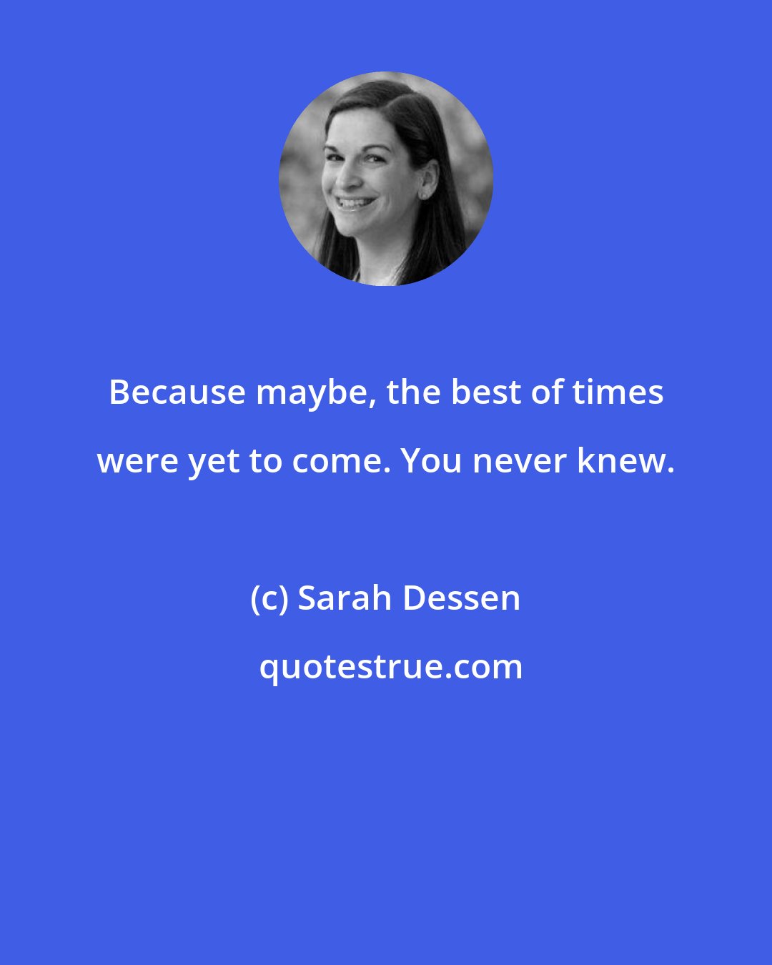 Sarah Dessen: Because maybe, the best of times were yet to come. You never knew.