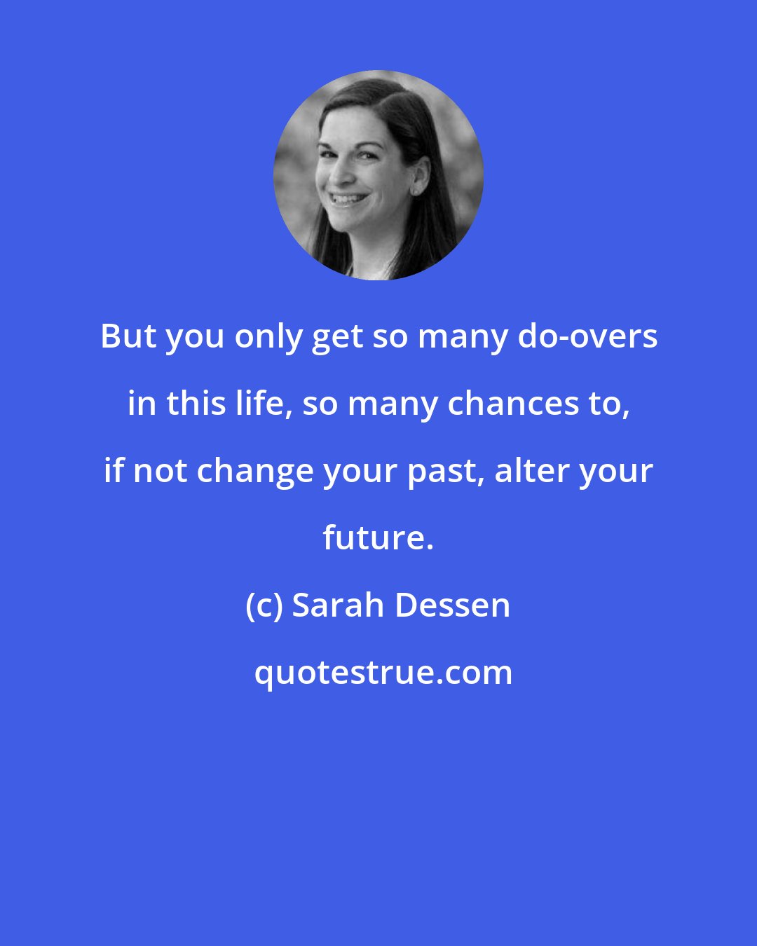 Sarah Dessen: But you only get so many do-overs in this life, so many chances to, if not change your past, alter your future.
