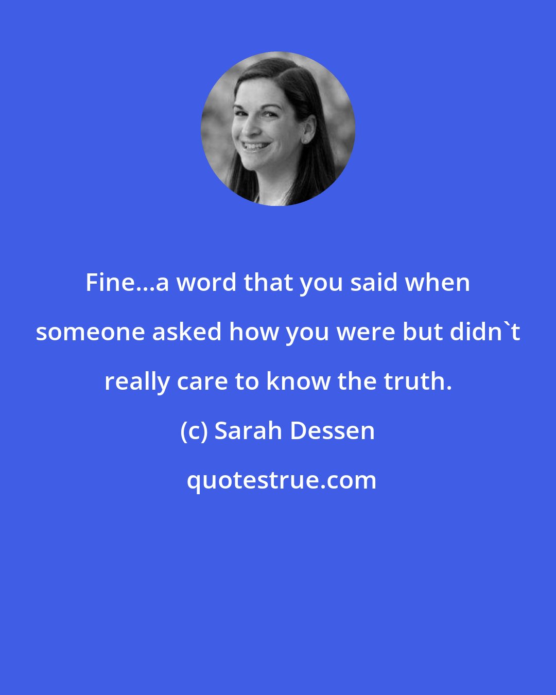 Sarah Dessen: Fine...a word that you said when someone asked how you were but didn't really care to know the truth.