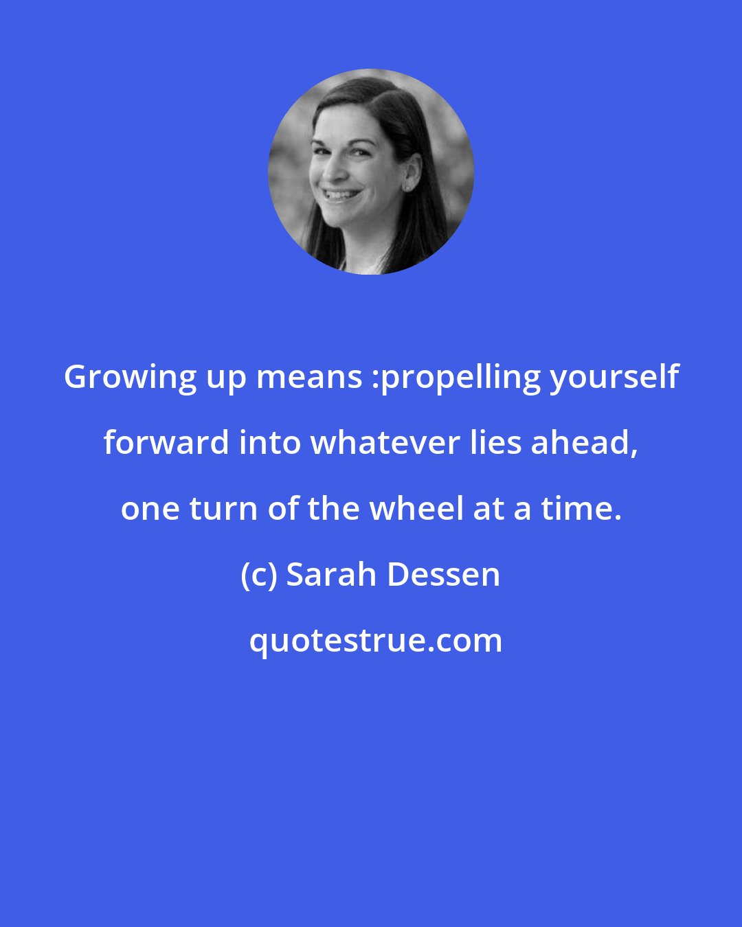 Sarah Dessen: Growing up means :propelling yourself forward into whatever lies ahead, one turn of the wheel at a time.