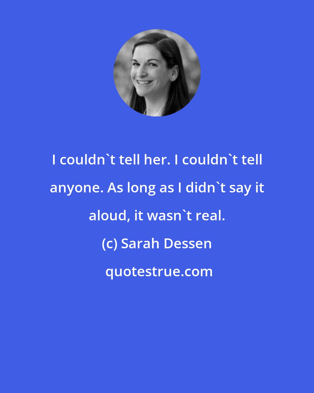 Sarah Dessen: I couldn't tell her. I couldn't tell anyone. As long as I didn't say it aloud, it wasn't real.