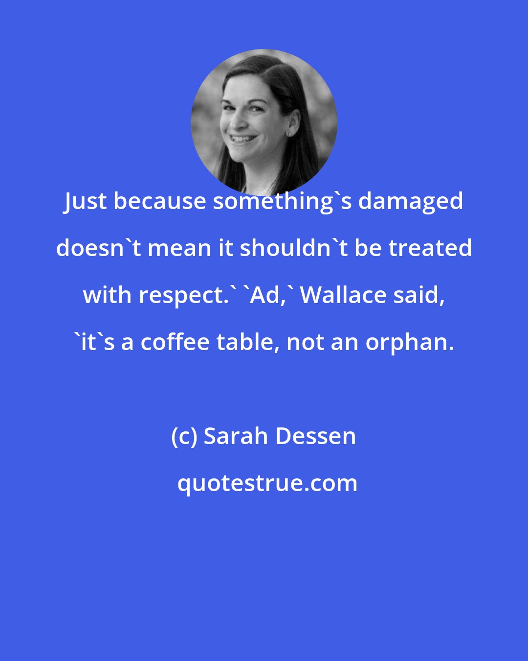 Sarah Dessen: Just because something's damaged doesn't mean it shouldn't be treated with respect.' 'Ad,' Wallace said, 'it's a coffee table, not an orphan.