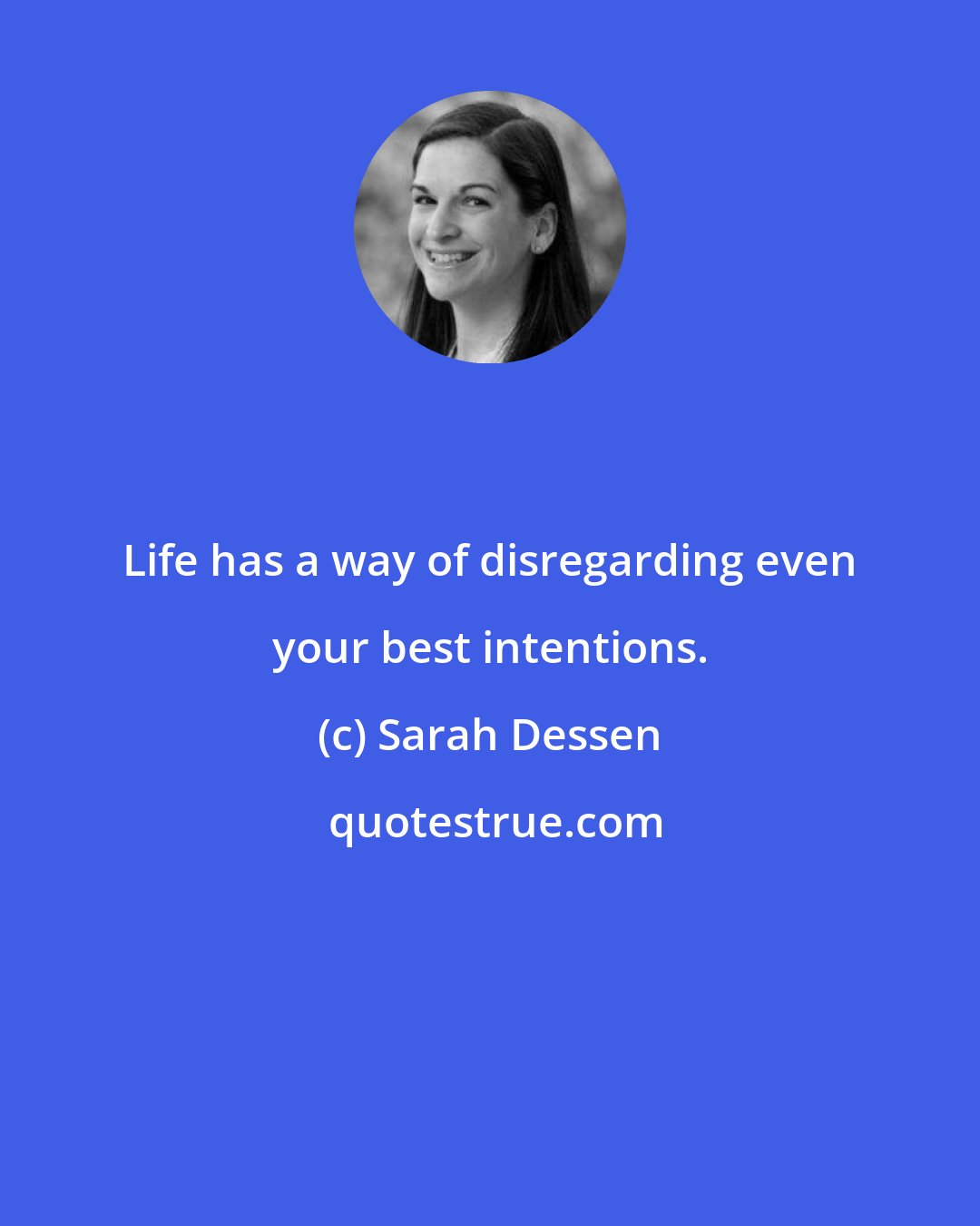 Sarah Dessen: Life has a way of disregarding even your best intentions.