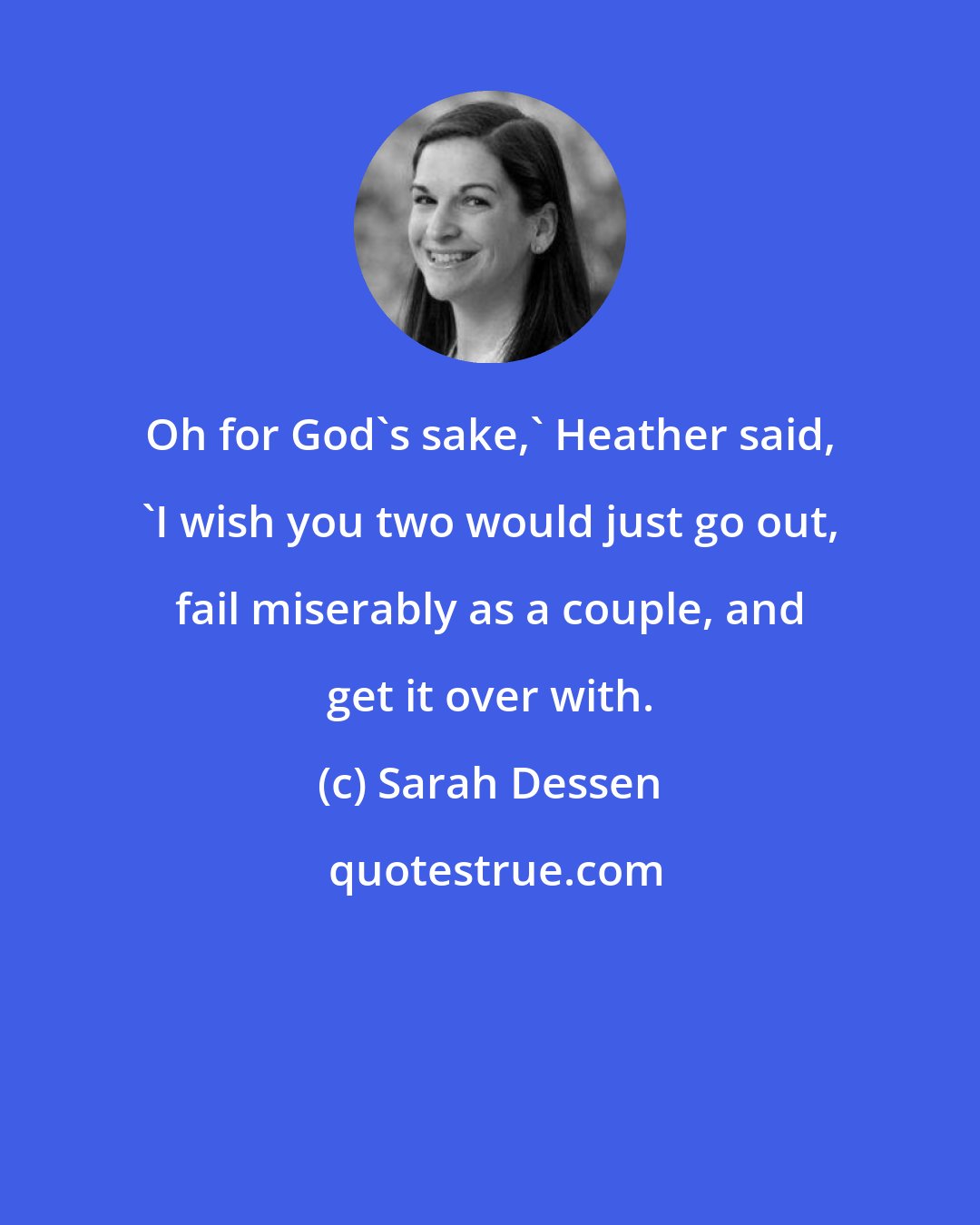 Sarah Dessen: Oh for God's sake,' Heather said, 'I wish you two would just go out, fail miserably as a couple, and get it over with.