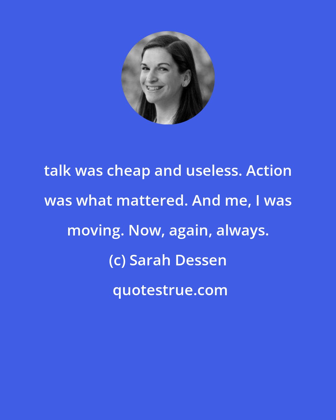 Sarah Dessen: talk was cheap and useless. Action was what mattered. And me, I was moving. Now, again, always.