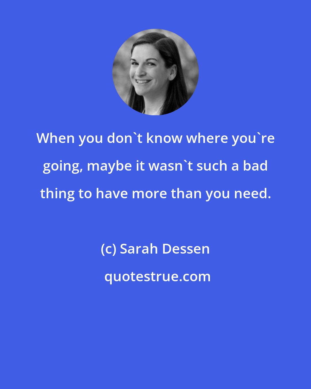 Sarah Dessen: When you don't know where you're going, maybe it wasn't such a bad thing to have more than you need.