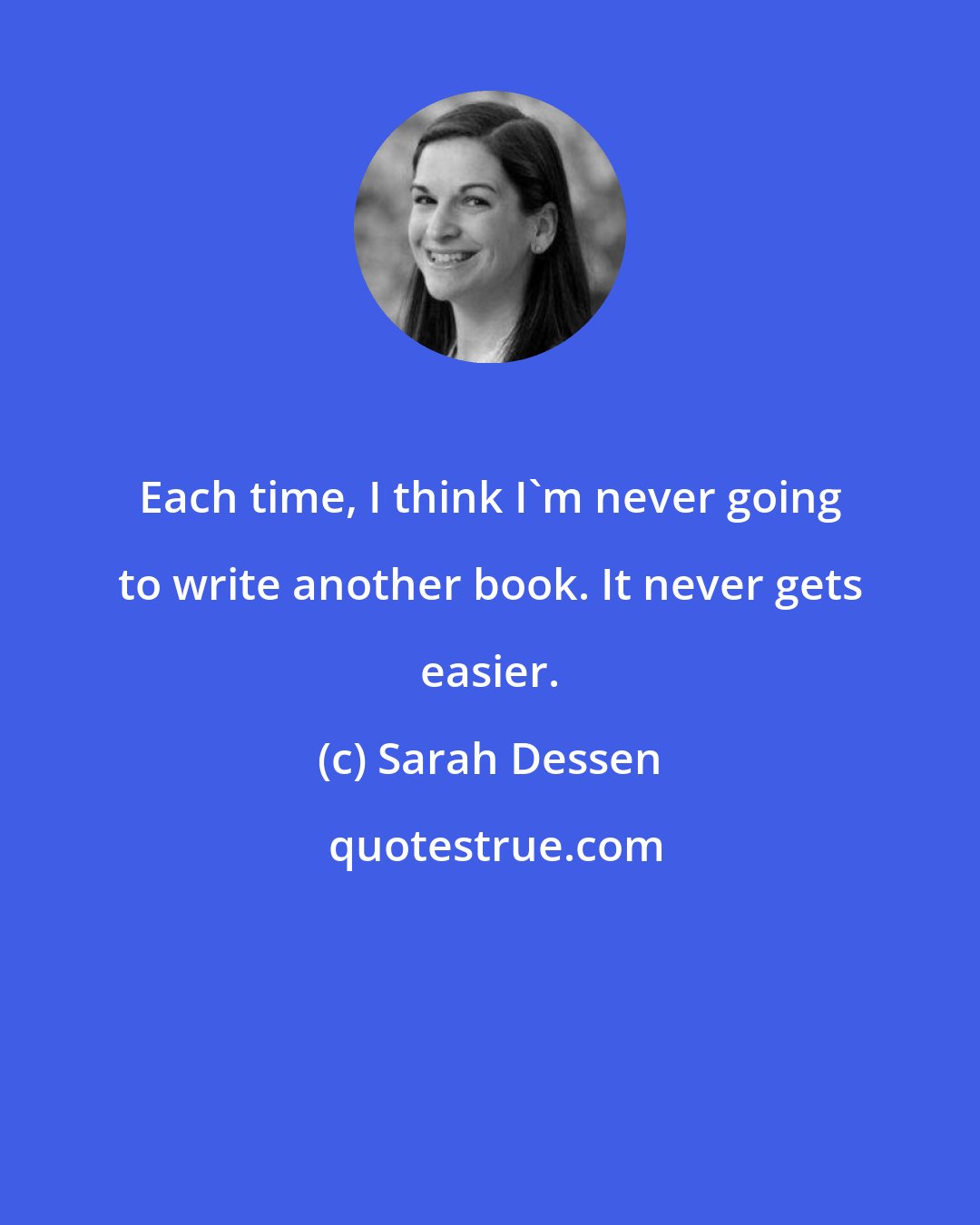 Sarah Dessen: Each time, I think I'm never going to write another book. It never gets easier.