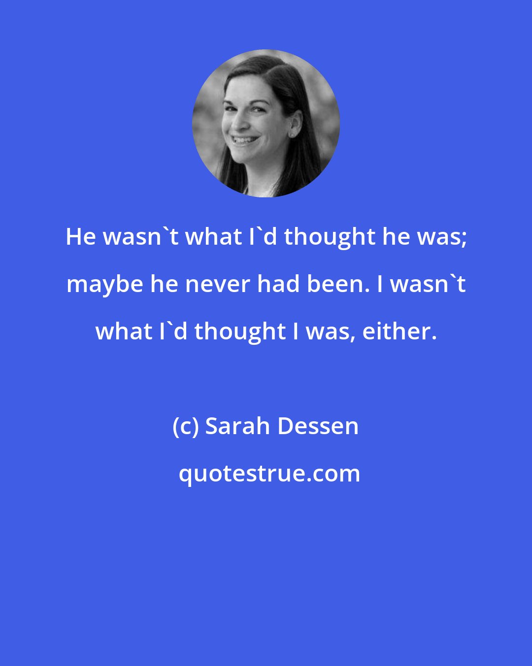 Sarah Dessen: He wasn't what I'd thought he was; maybe he never had been. I wasn't what I'd thought I was, either.