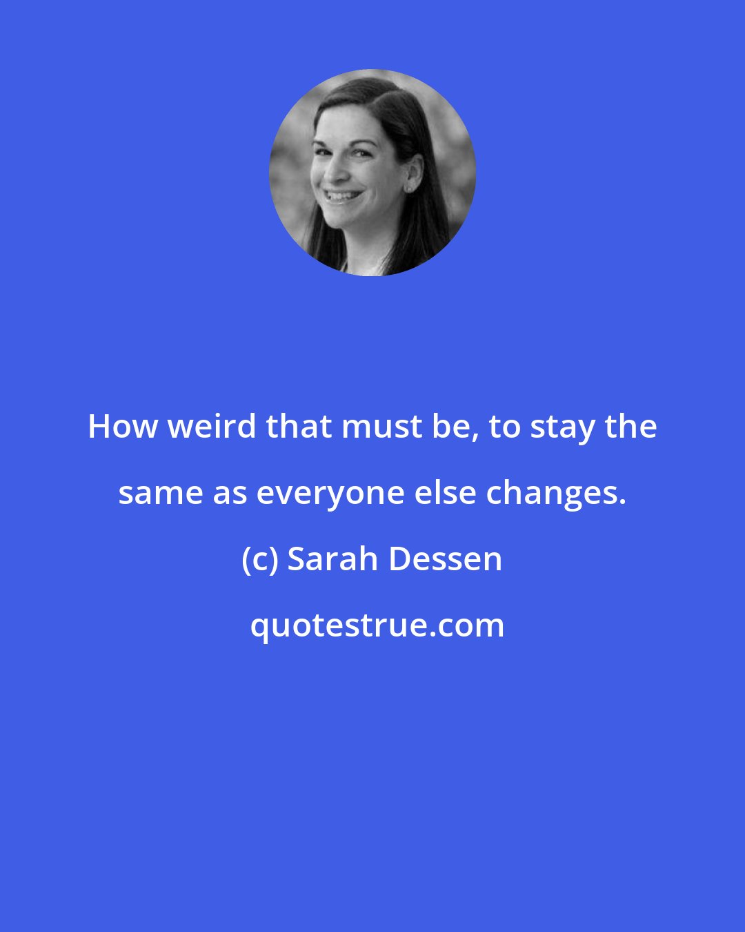 Sarah Dessen: How weird that must be, to stay the same as everyone else changes.