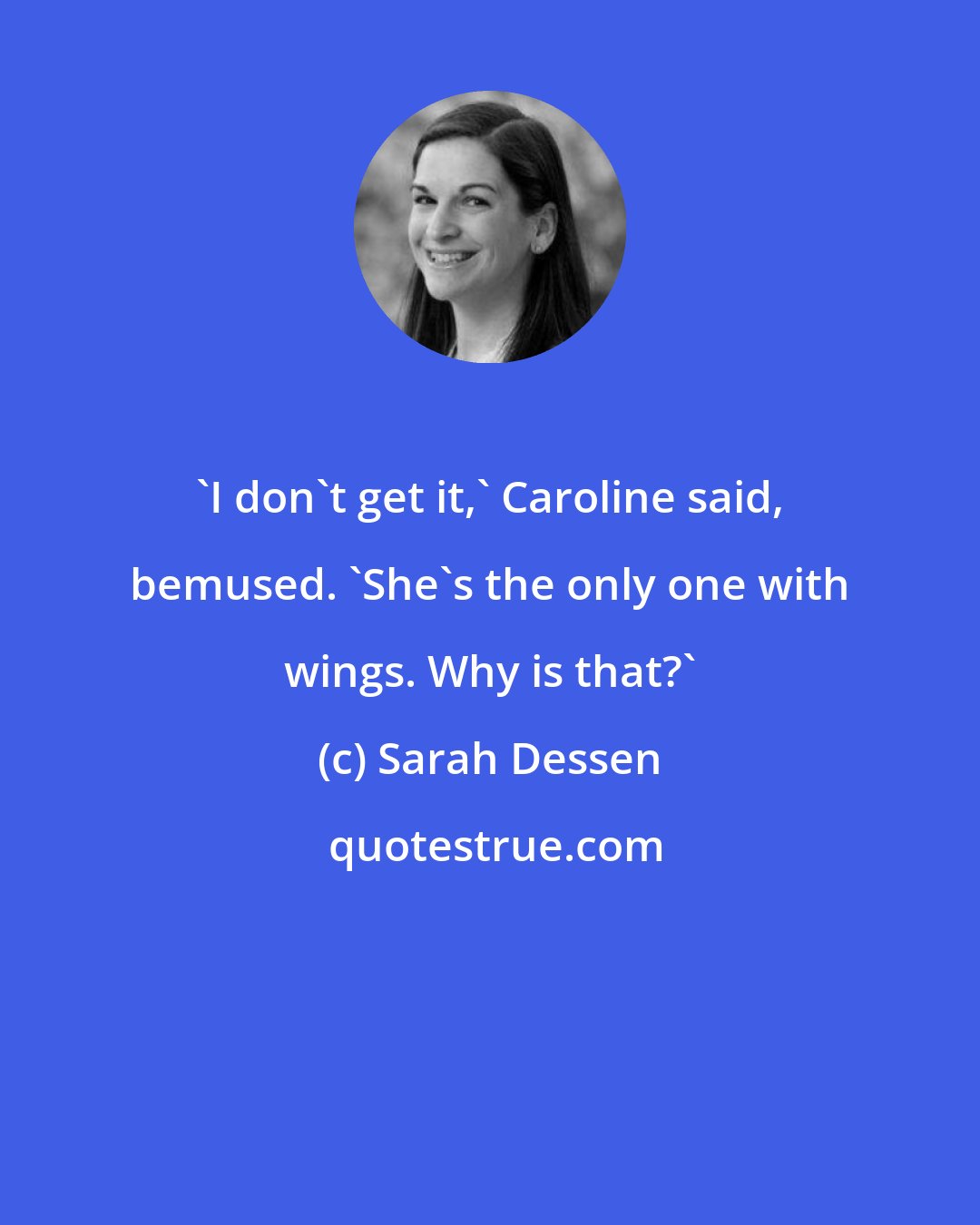 Sarah Dessen: 'I don't get it,' Caroline said, bemused. 'She's the only one with wings. Why is that?'