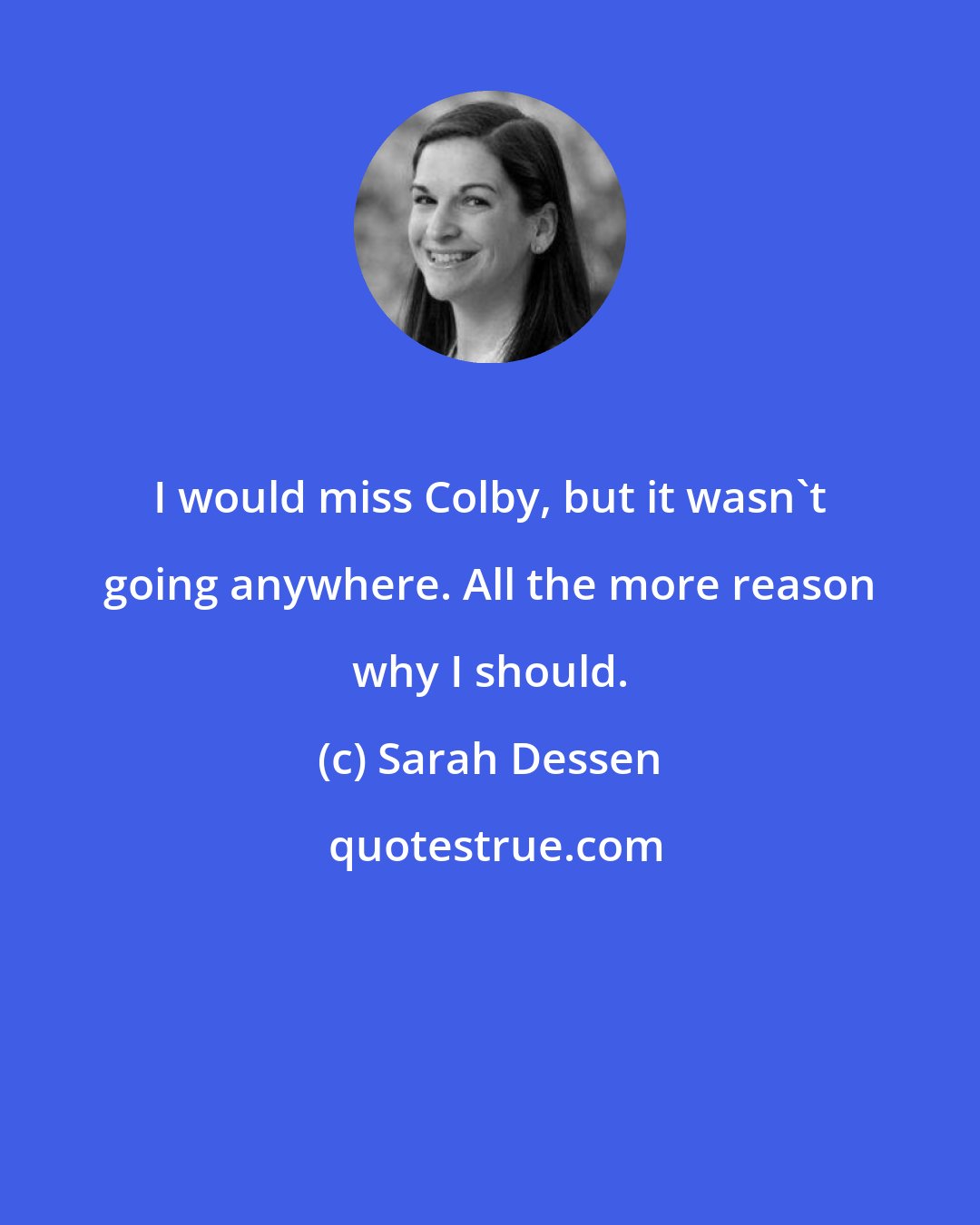 Sarah Dessen: I would miss Colby, but it wasn't going anywhere. All the more reason why I should.