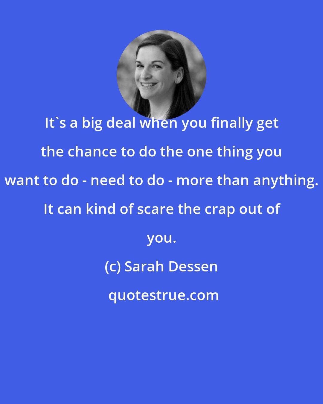 Sarah Dessen: It's a big deal when you finally get the chance to do the one thing you want to do - need to do - more than anything. It can kind of scare the crap out of you.