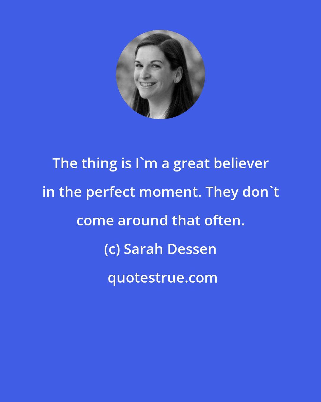 Sarah Dessen: The thing is I'm a great believer in the perfect moment. They don't come around that often.