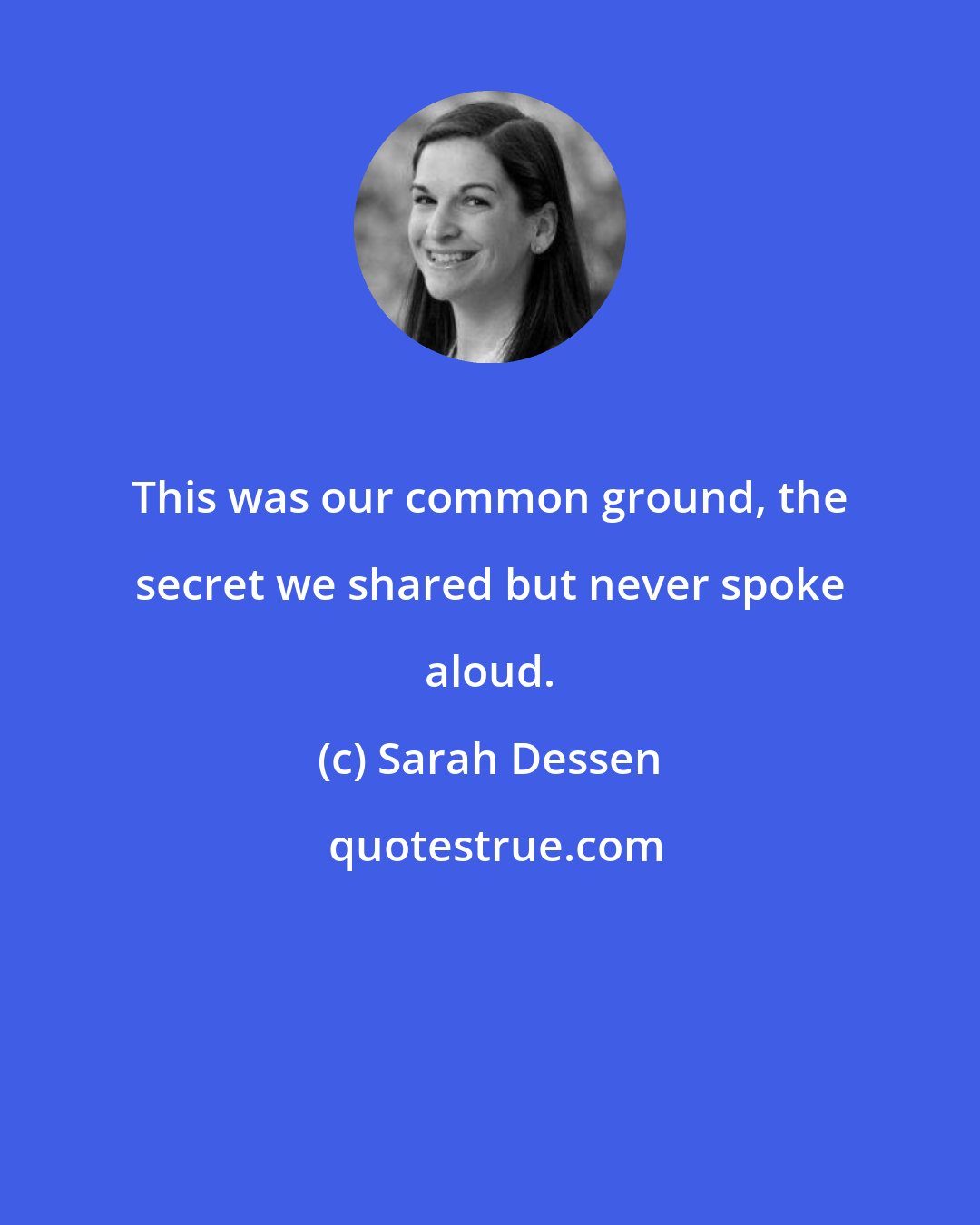 Sarah Dessen: This was our common ground, the secret we shared but never spoke aloud.