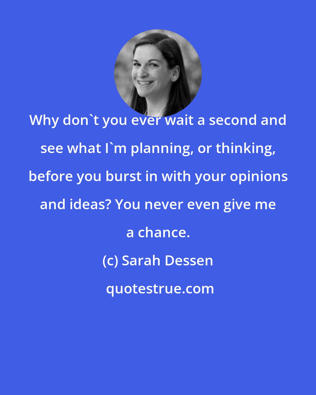 Sarah Dessen: Why don't you ever wait a second and see what I'm planning, or thinking, before you burst in with your opinions and ideas? You never even give me a chance.