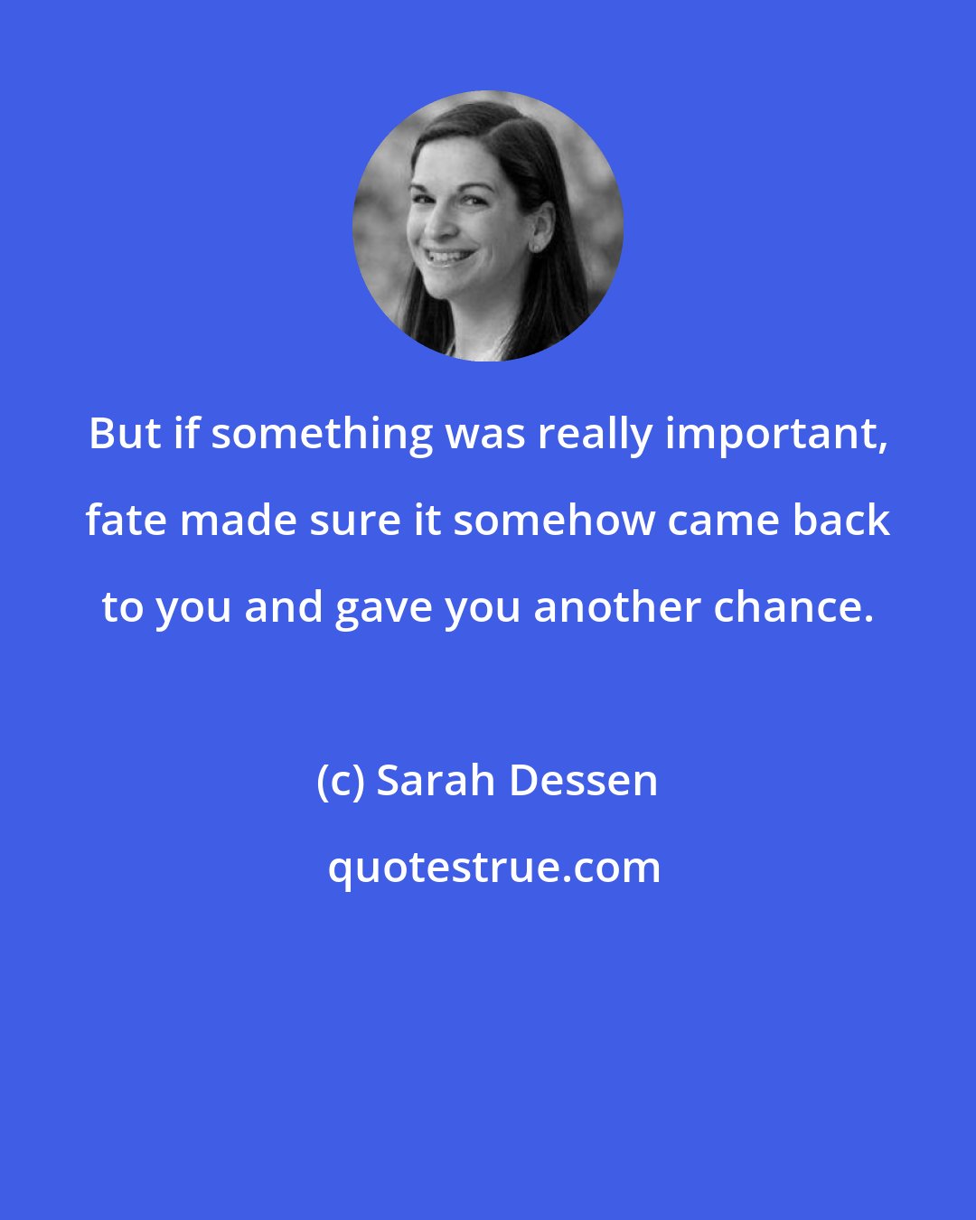 Sarah Dessen: But if something was really important, fate made sure it somehow came back to you and gave you another chance.