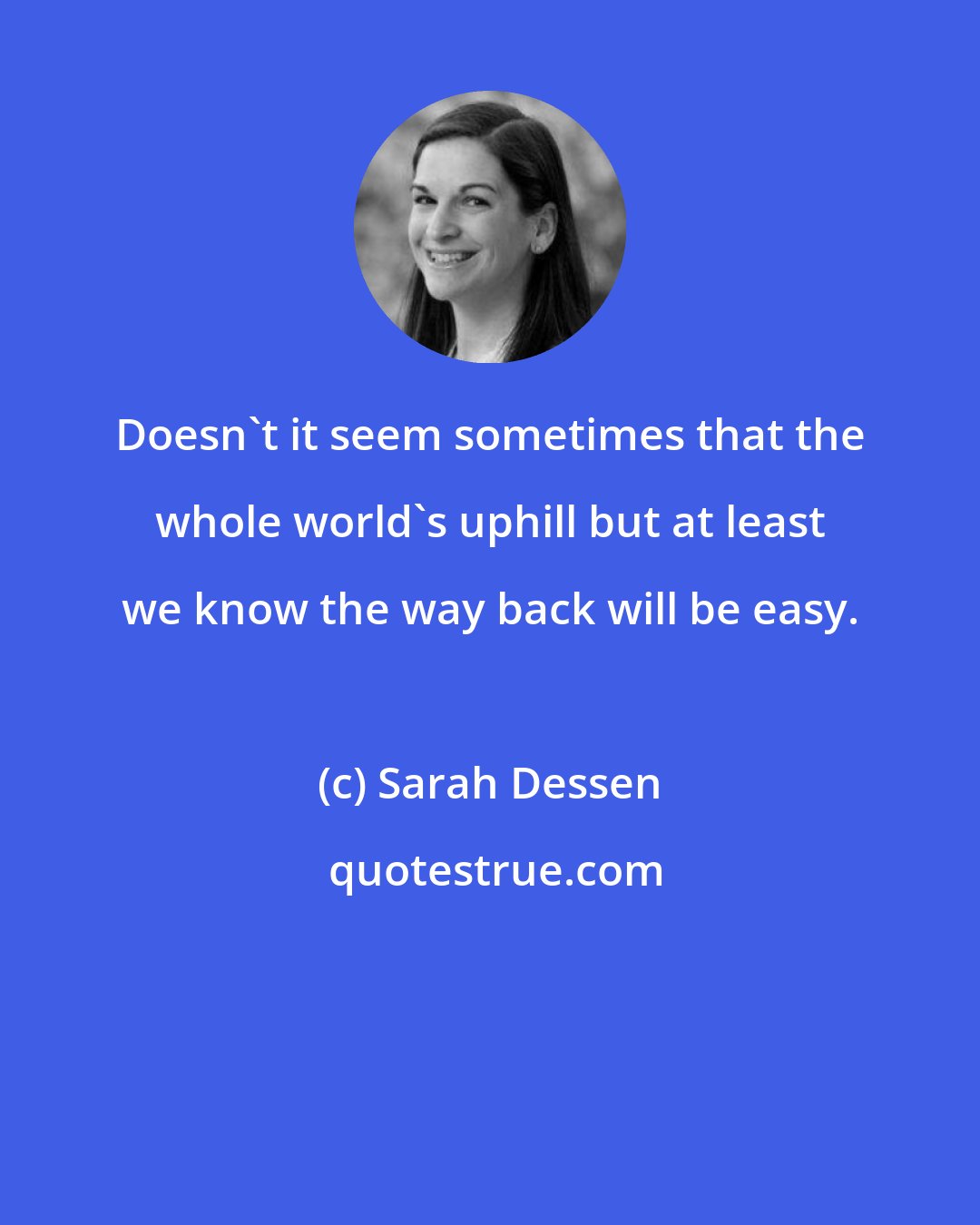 Sarah Dessen: Doesn't it seem sometimes that the whole world's uphill but at least we know the way back will be easy.