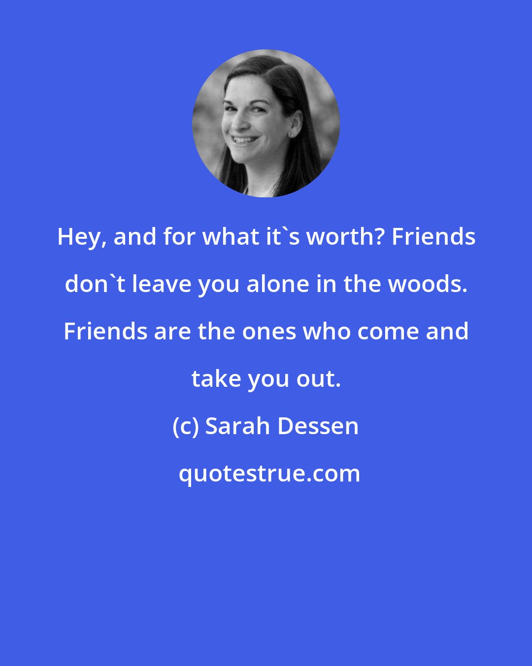 Sarah Dessen: Hey, and for what it's worth? Friends don't leave you alone in the woods. Friends are the ones who come and take you out.