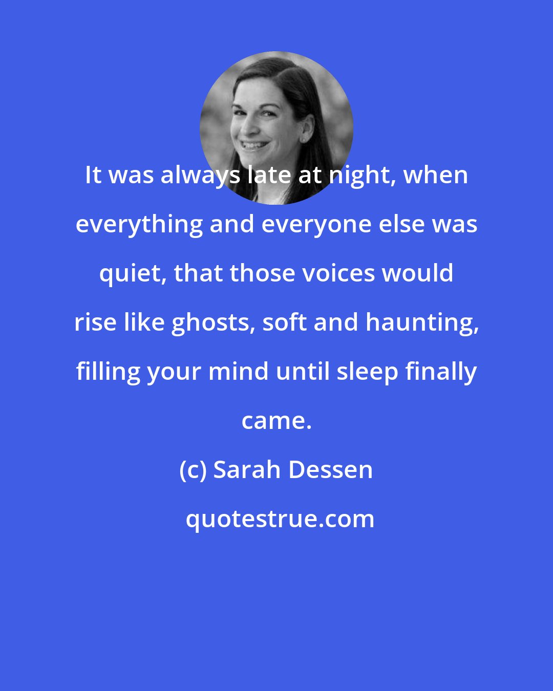 Sarah Dessen: It was always late at night, when everything and everyone else was quiet, that those voices would rise like ghosts, soft and haunting, filling your mind until sleep finally came.