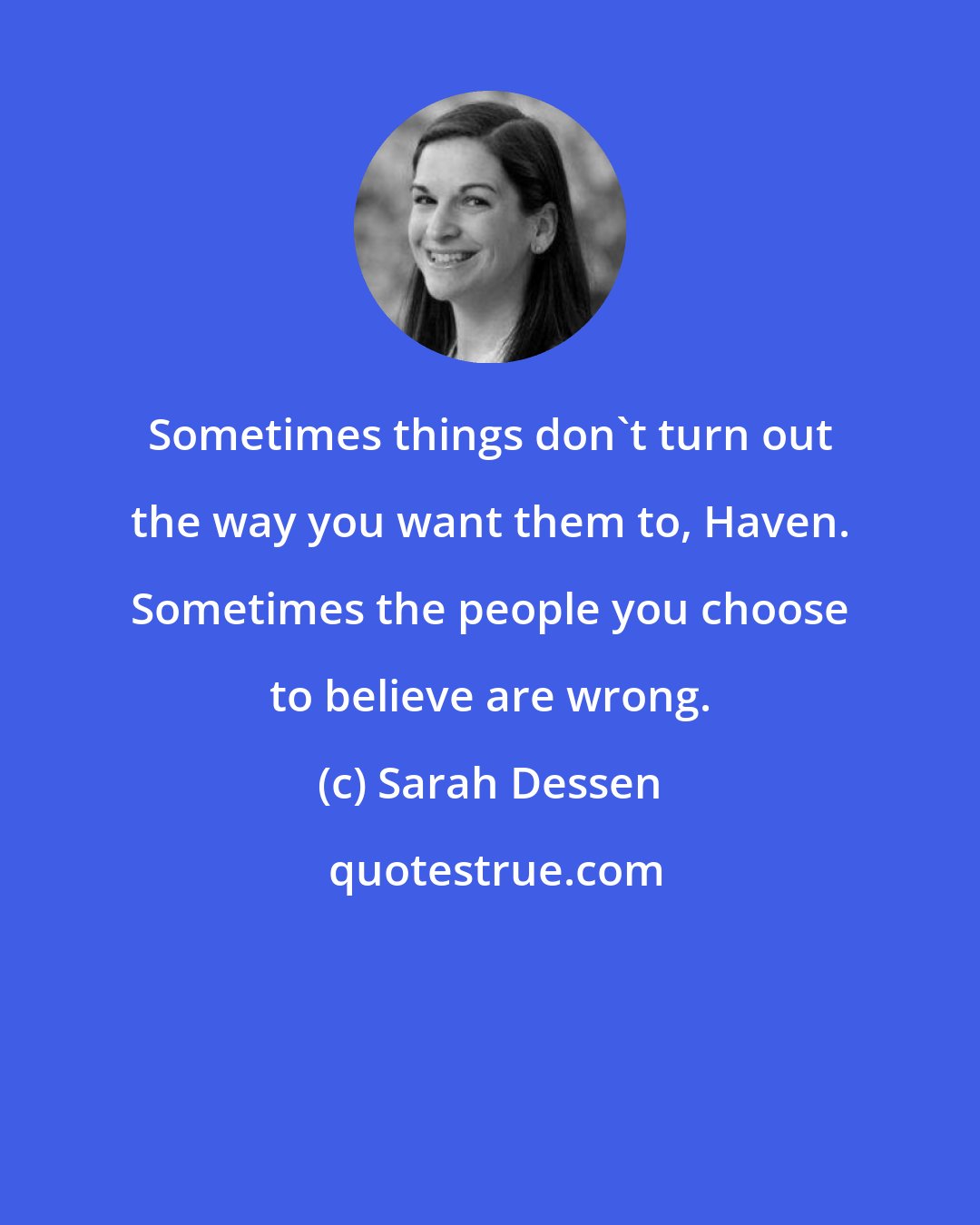 Sarah Dessen: Sometimes things don't turn out the way you want them to, Haven. Sometimes the people you choose to believe are wrong.