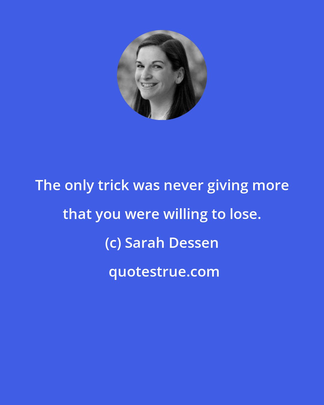 Sarah Dessen: The only trick was never giving more that you were willing to lose.