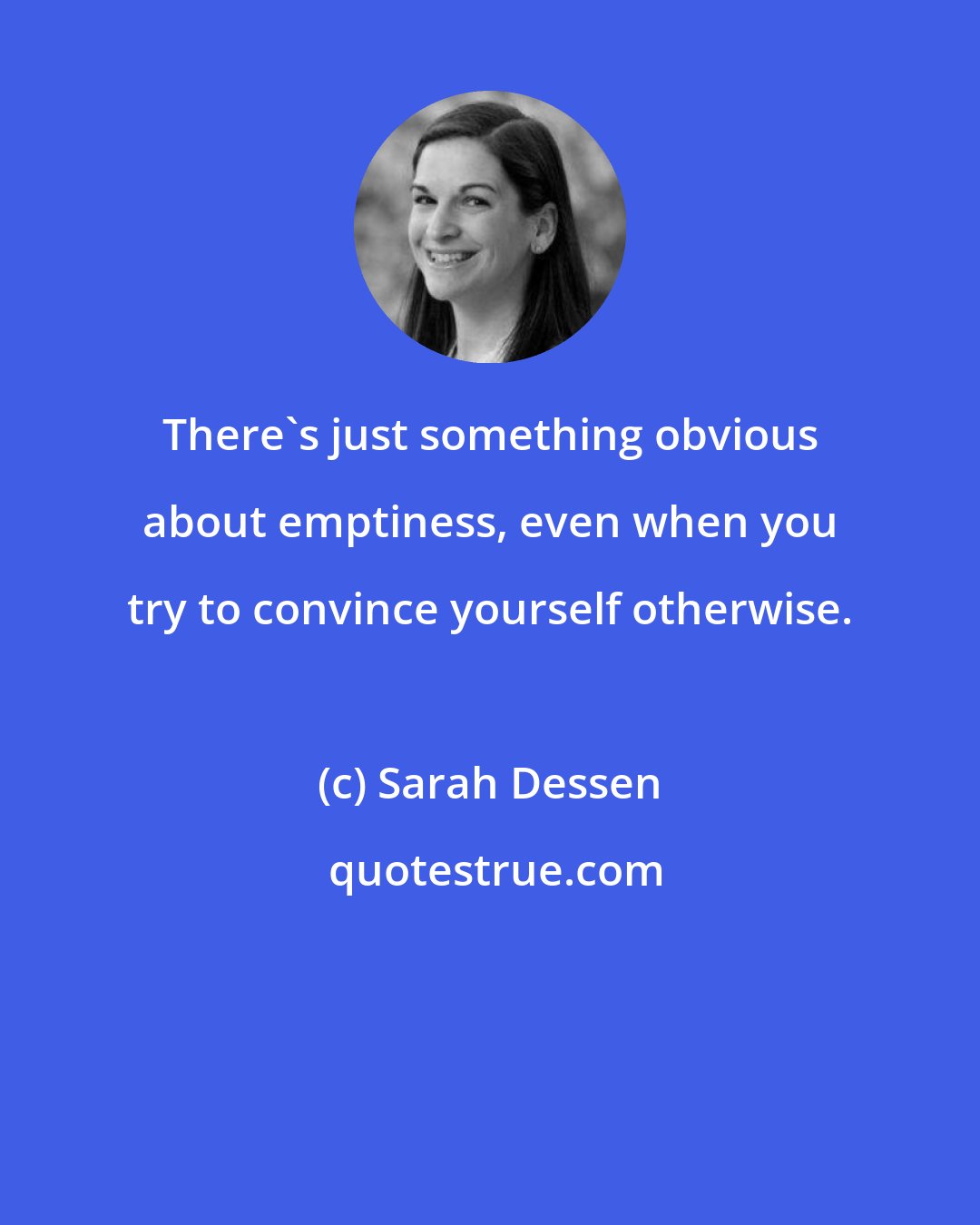 Sarah Dessen: There's just something obvious about emptiness, even when you try to convince yourself otherwise.