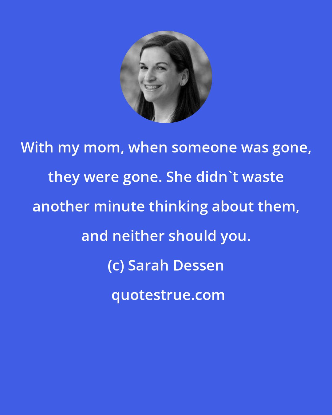 Sarah Dessen: With my mom, when someone was gone, they were gone. She didn't waste another minute thinking about them, and neither should you.