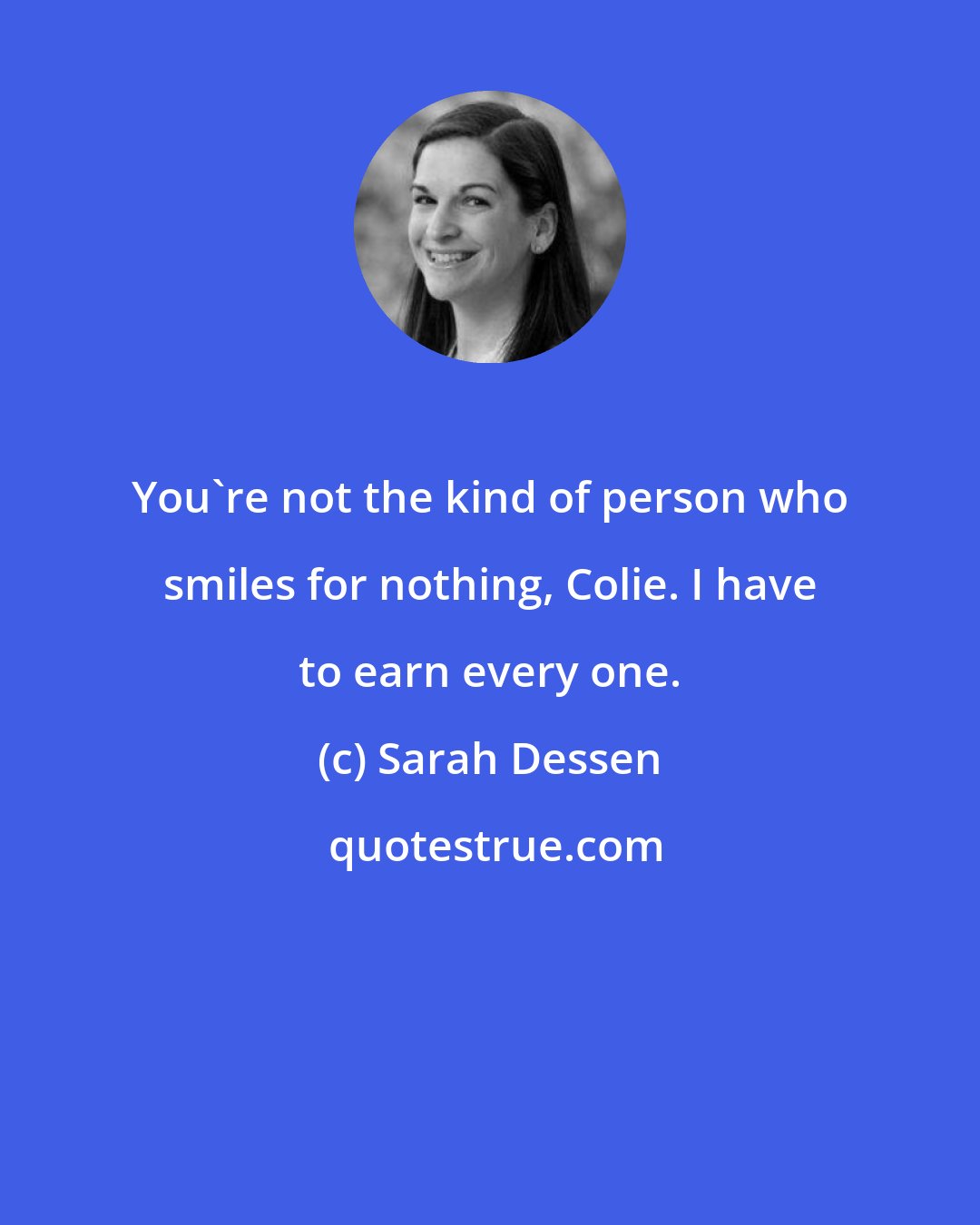 Sarah Dessen: You're not the kind of person who smiles for nothing, Colie. I have to earn every one.