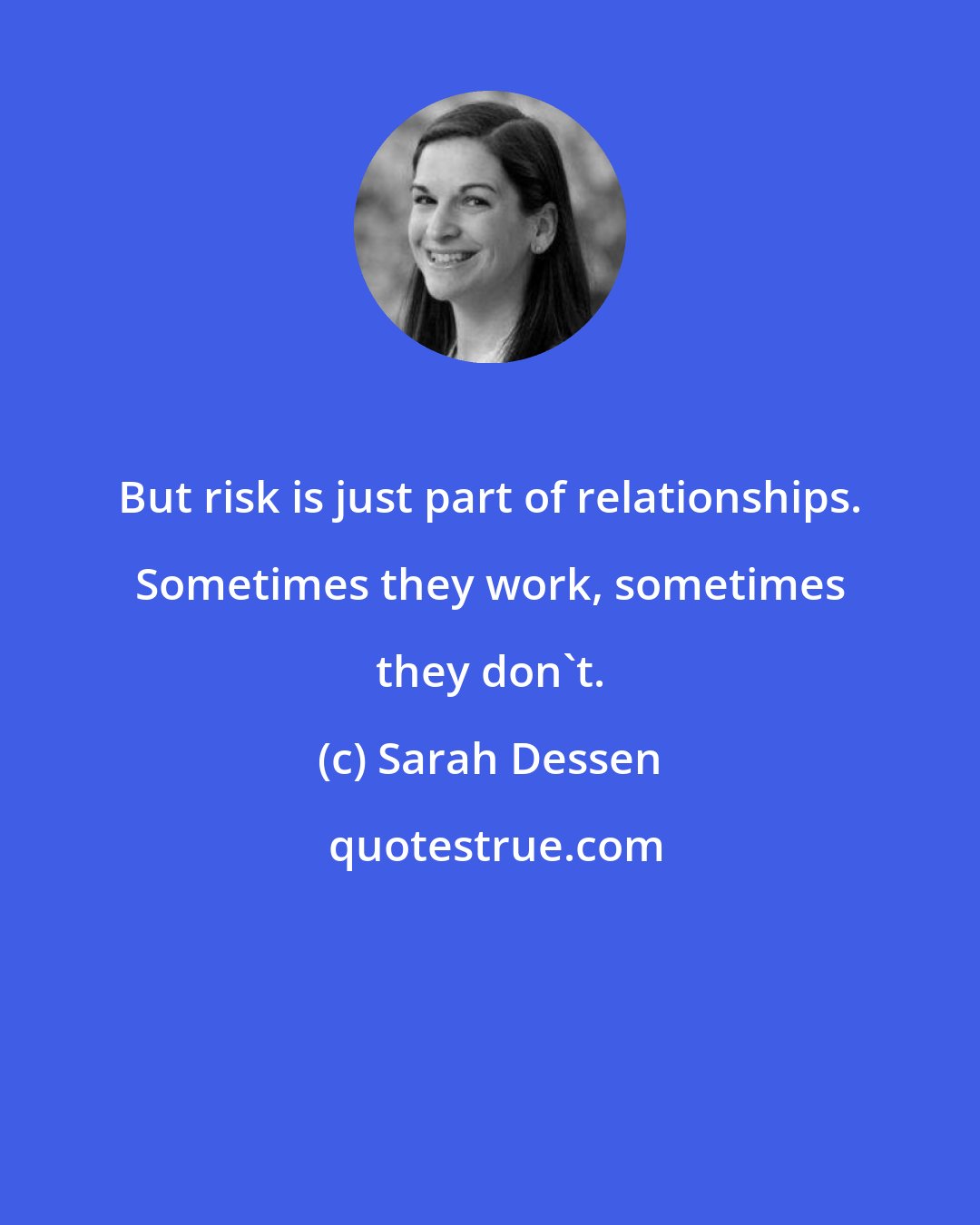 Sarah Dessen: But risk is just part of relationships. Sometimes they work, sometimes they don't.