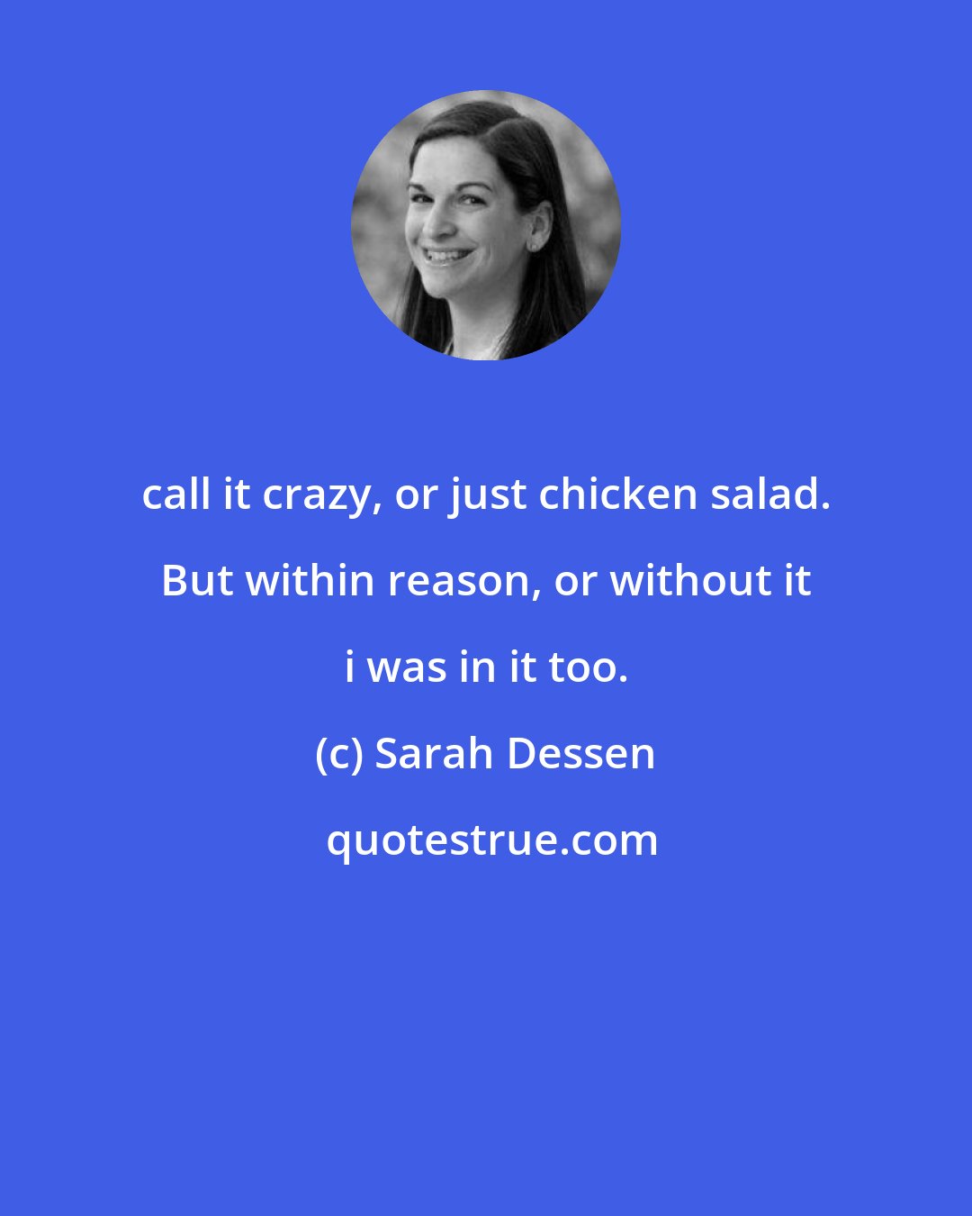 Sarah Dessen: call it crazy, or just chicken salad. But within reason, or without it i was in it too.