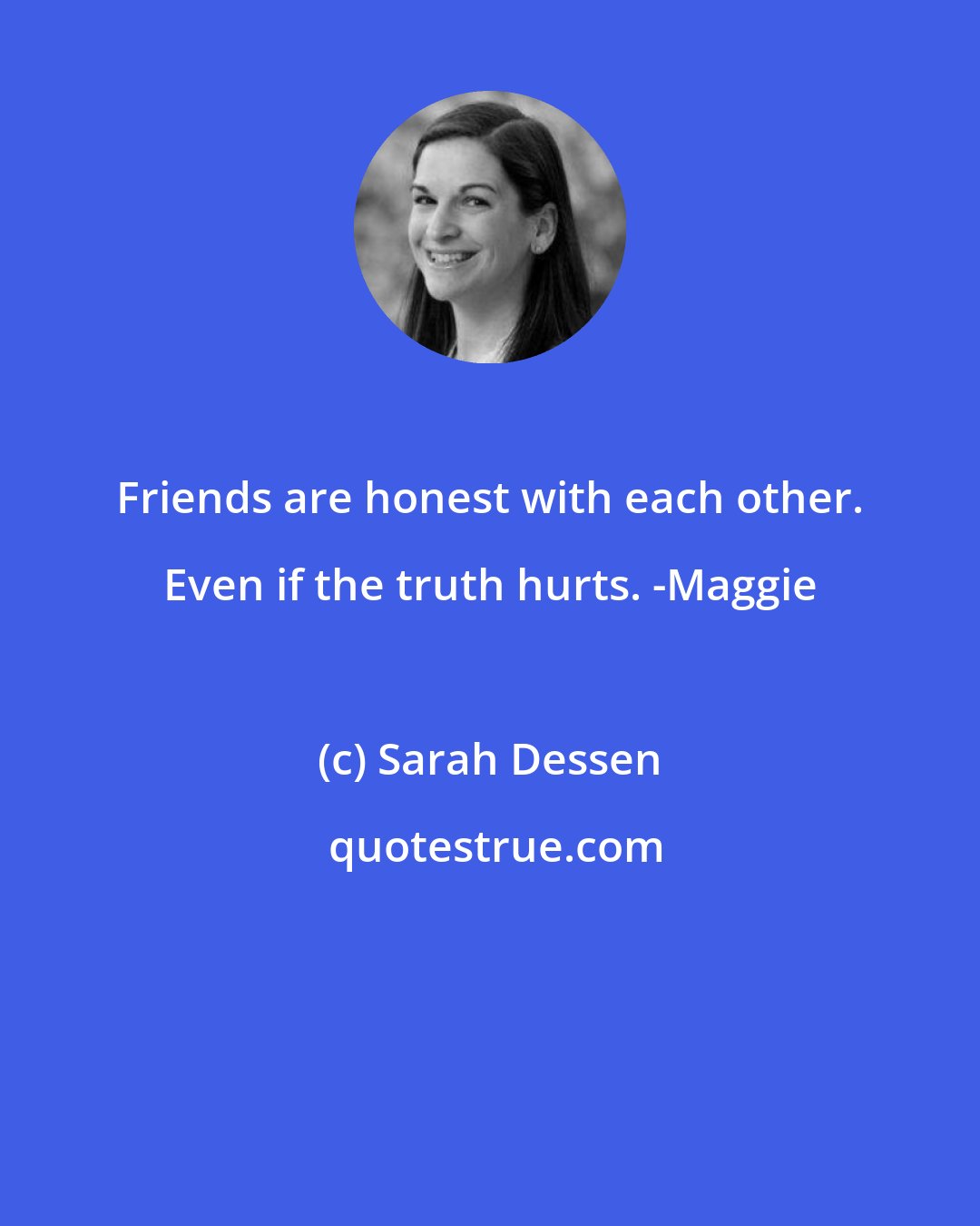 Sarah Dessen: Friends are honest with each other. Even if the truth hurts. -Maggie