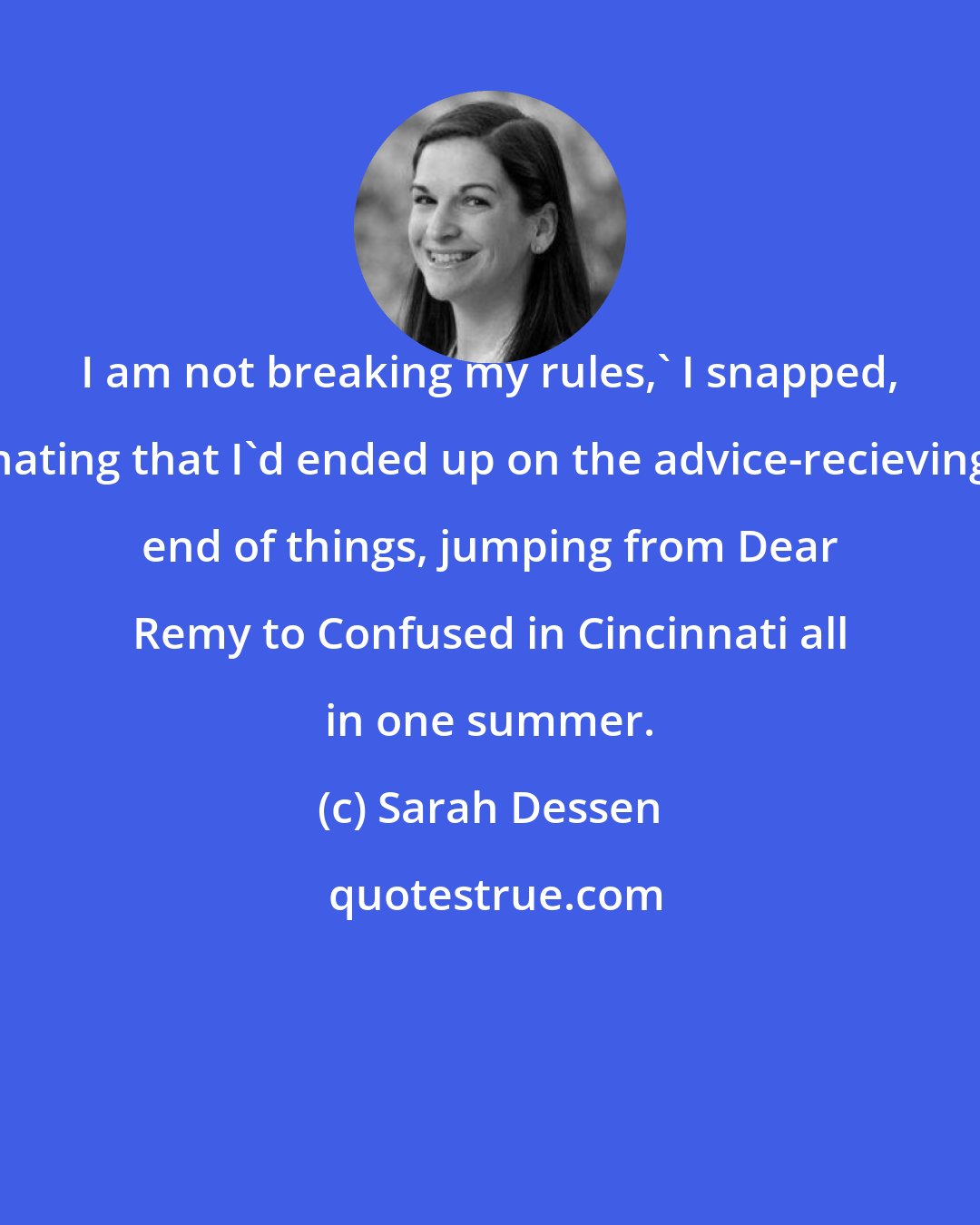 Sarah Dessen: I am not breaking my rules,' I snapped, hating that I'd ended up on the advice-recieving end of things, jumping from Dear Remy to Confused in Cincinnati all in one summer.