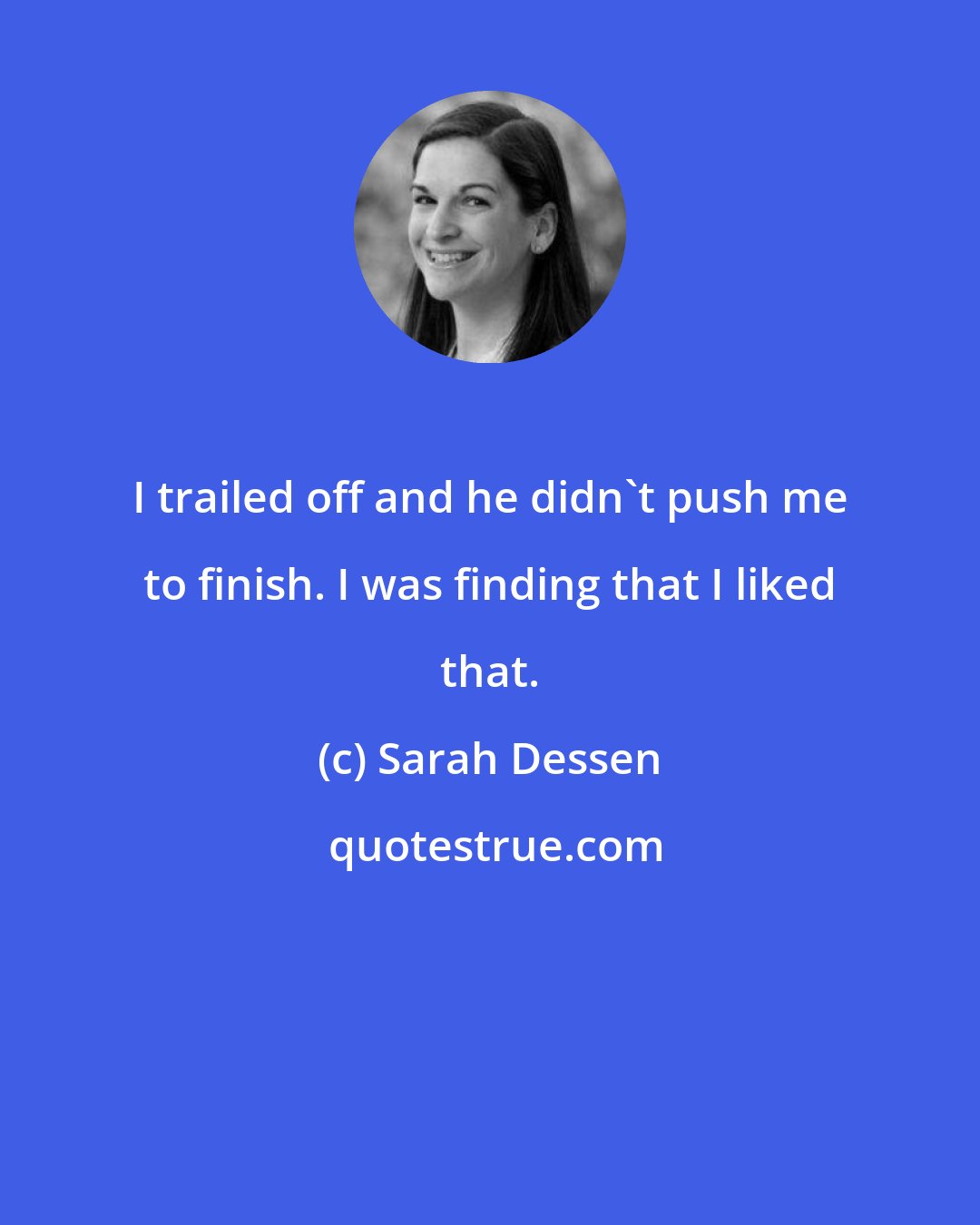 Sarah Dessen: I trailed off and he didn't push me to finish. I was finding that I liked that.