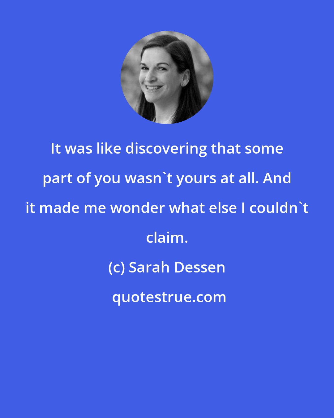 Sarah Dessen: It was like discovering that some part of you wasn't yours at all. And it made me wonder what else I couldn't claim.