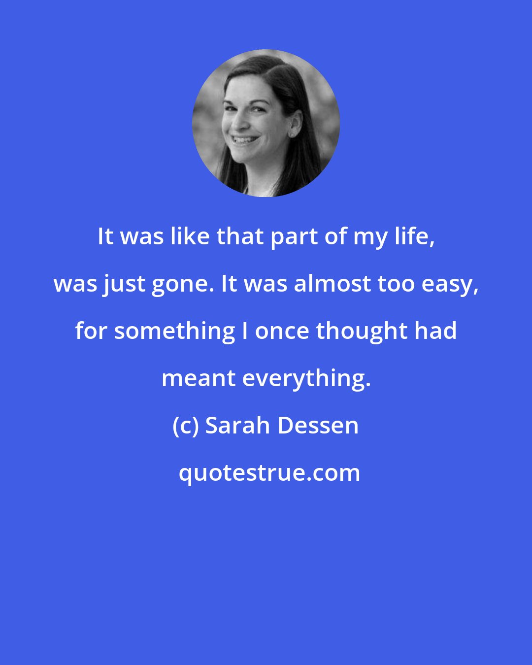 Sarah Dessen: It was like that part of my life, was just gone. It was almost too easy, for something I once thought had meant everything.