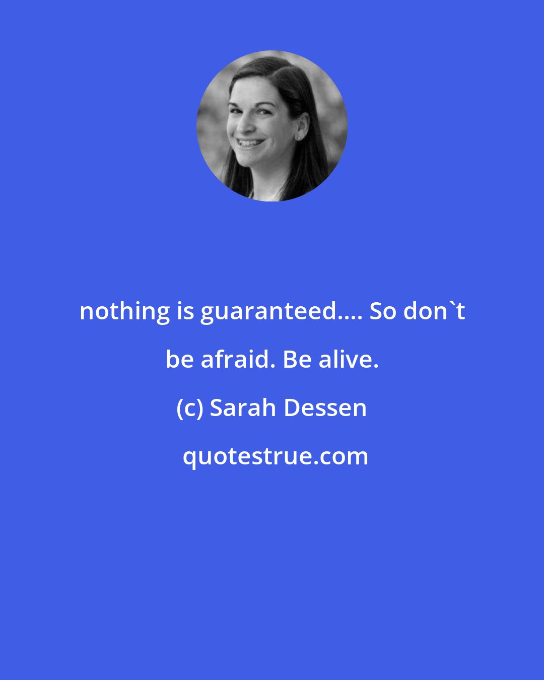 Sarah Dessen: nothing is guaranteed.... So don't be afraid. Be alive.