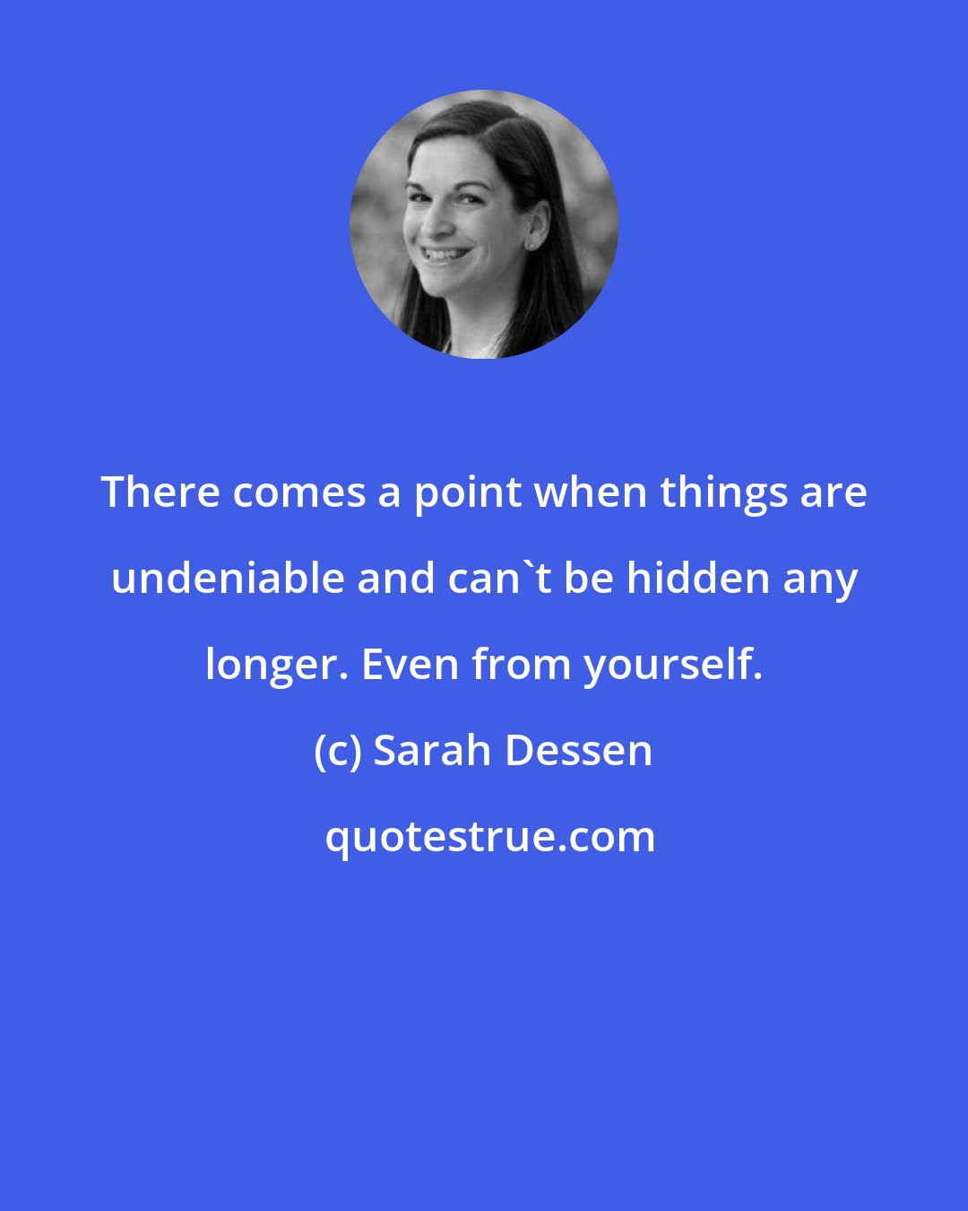 Sarah Dessen: There comes a point when things are undeniable and can't be hidden any longer. Even from yourself.