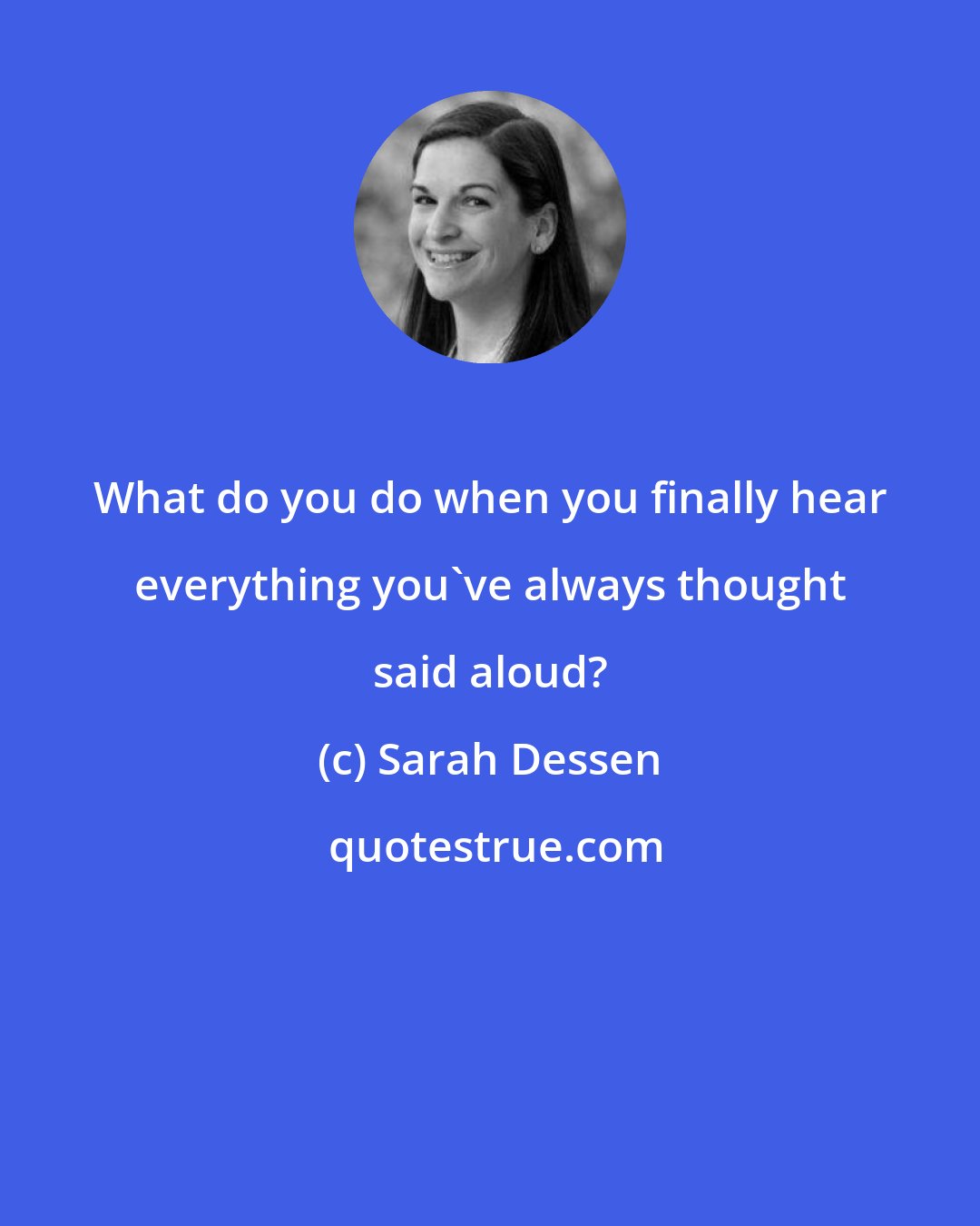 Sarah Dessen: What do you do when you finally hear everything you've always thought said aloud?