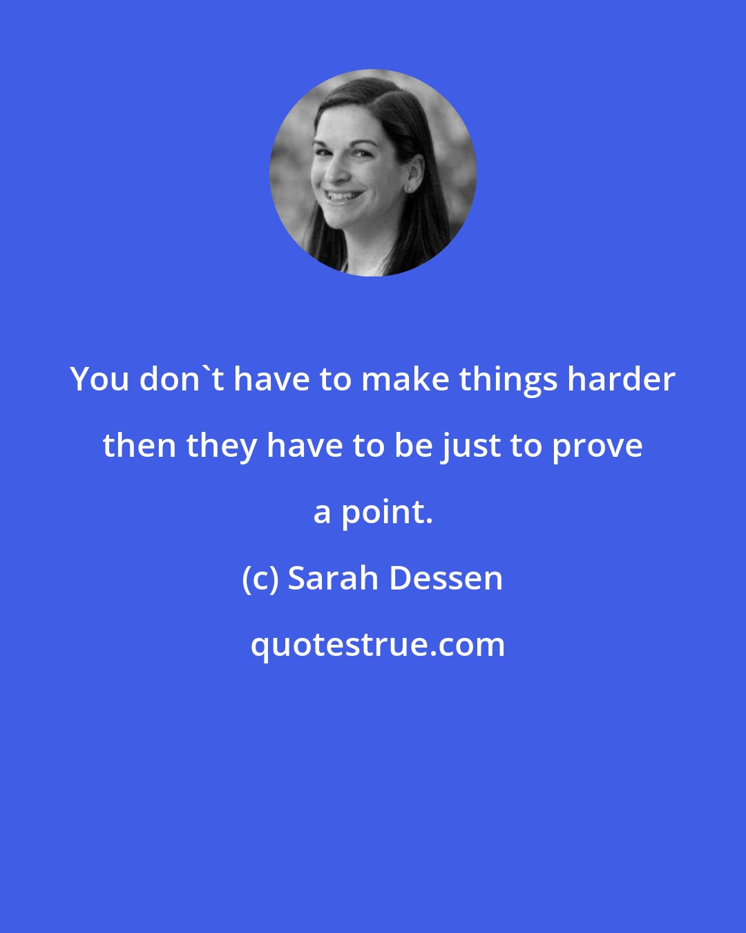 Sarah Dessen: You don't have to make things harder then they have to be just to prove a point.