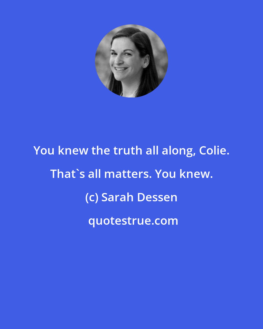 Sarah Dessen: You knew the truth all along, Colie. That's all matters. You knew.