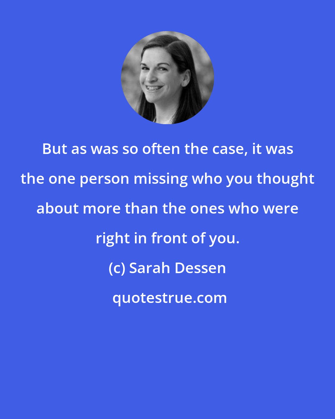 Sarah Dessen: But as was so often the case, it was the one person missing who you thought about more than the ones who were right in front of you.