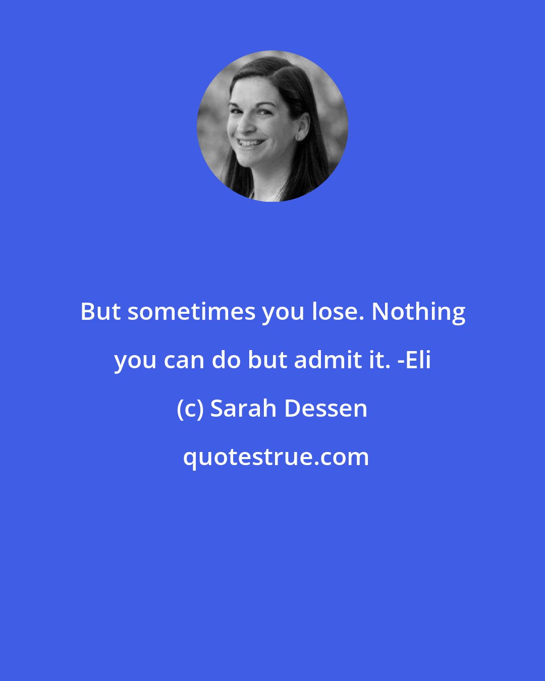 Sarah Dessen: But sometimes you lose. Nothing you can do but admit it. -Eli