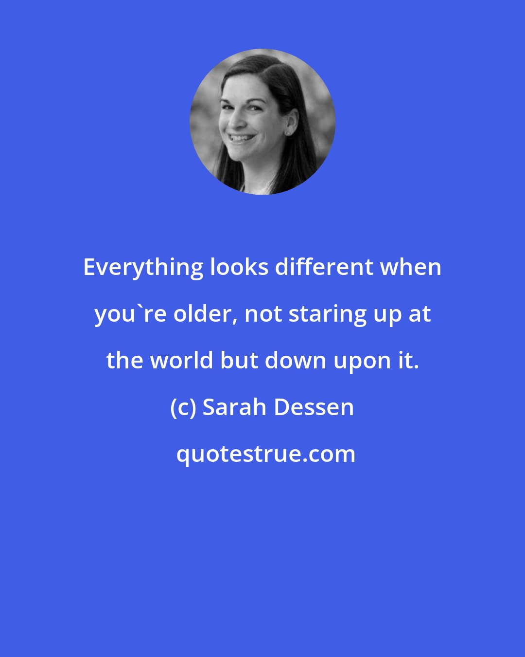 Sarah Dessen: Everything looks different when you're older, not staring up at the world but down upon it.