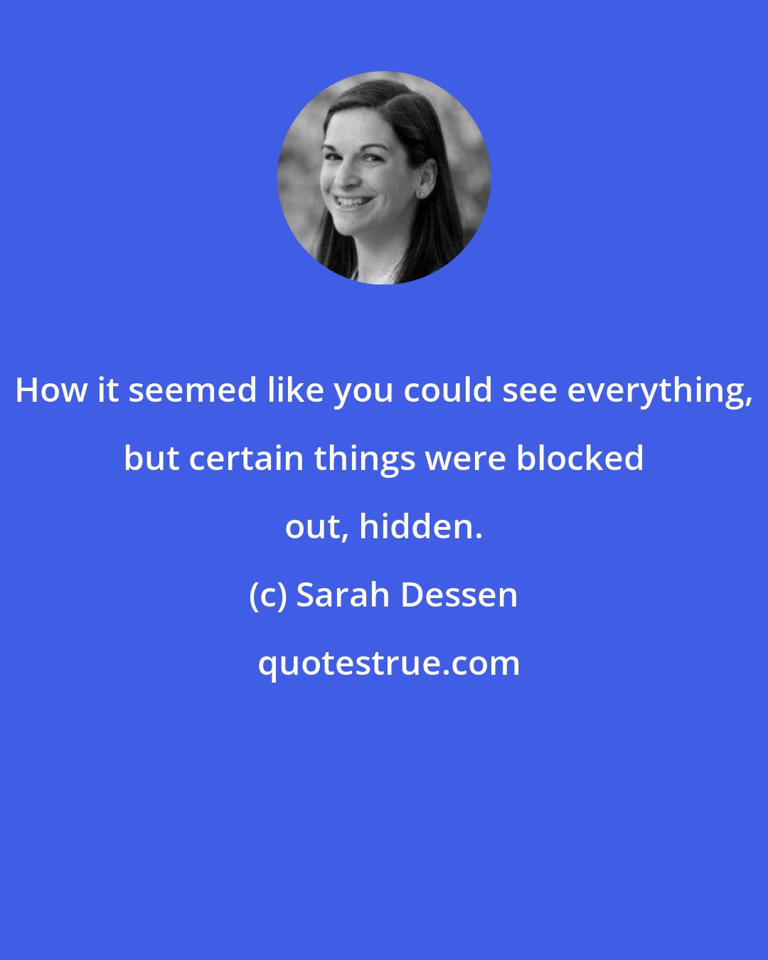 Sarah Dessen: How it seemed like you could see everything, but certain things were blocked out, hidden.