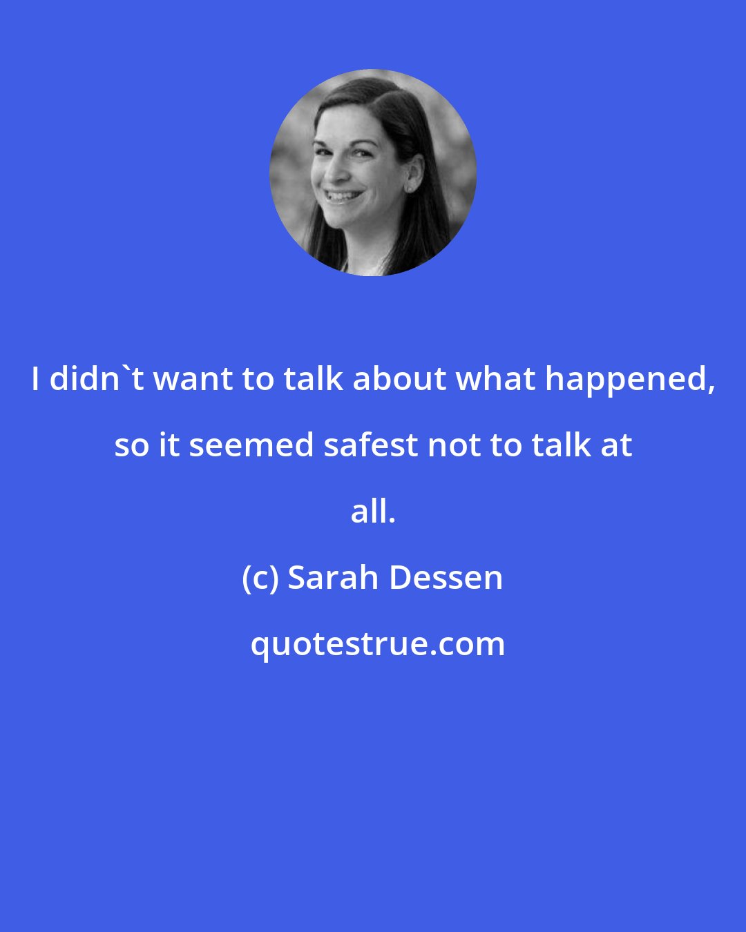 Sarah Dessen: I didn't want to talk about what happened, so it seemed safest not to talk at all.