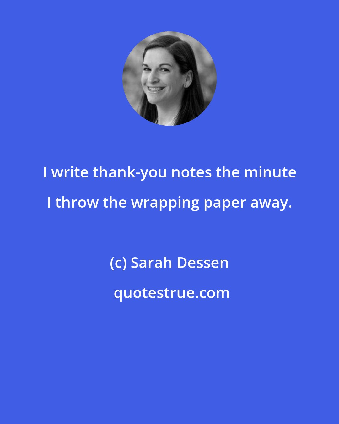 Sarah Dessen: I write thank-you notes the minute I throw the wrapping paper away.