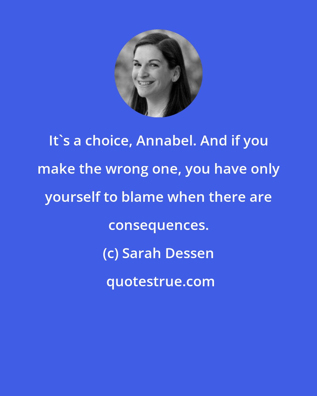 Sarah Dessen: It's a choice, Annabel. And if you make the wrong one, you have only yourself to blame when there are consequences.