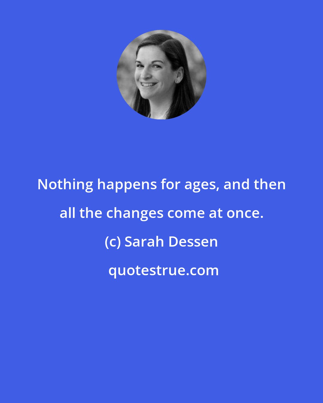 Sarah Dessen: Nothing happens for ages, and then all the changes come at once.